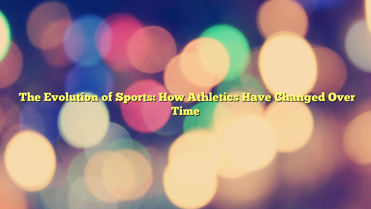 ﻿The Evolution of Sports: How Athletics Have Changed Over Time